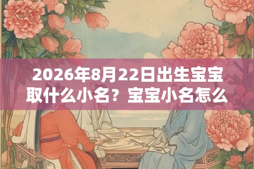 2026年8月22日出生宝宝取什么小名？宝宝小名怎么取好？