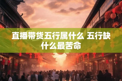 直播带货五行属什么 五行缺什么最苦命