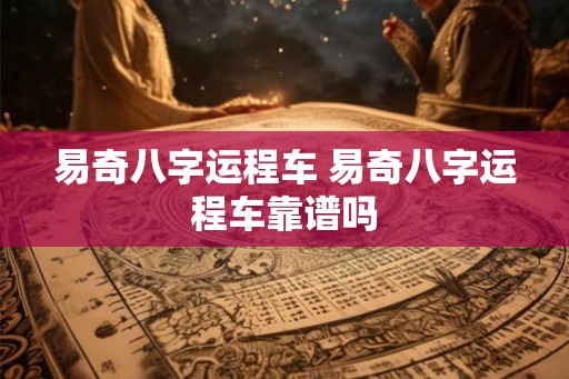易奇八字运程车 易奇八字运程车靠谱吗
