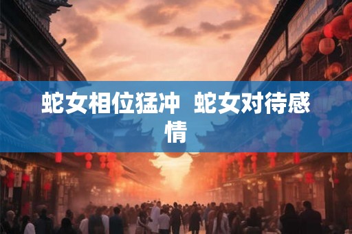 蛇女相位猛冲  蛇女对待感情