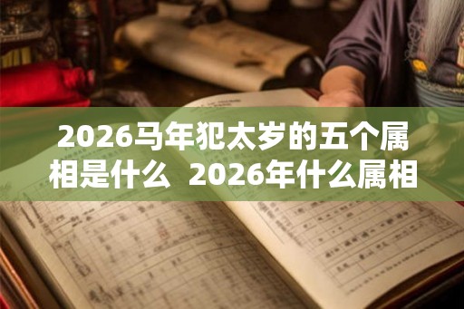 2026马年犯太岁的五个属相是什么  2026年什么属相犯太岁