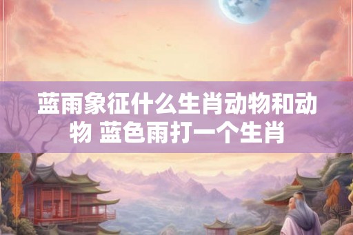 蓝雨象征什么生肖动物和动物 蓝色雨打一个生肖