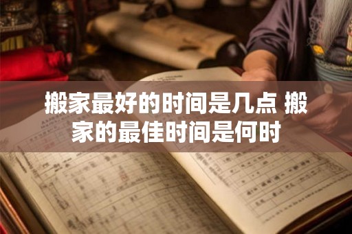 搬家最好的时间是几点 搬家的最佳时间是何时