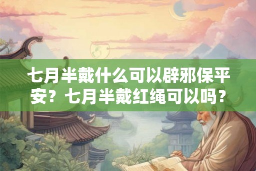 七月半戴什么可以辟邪保平安？七月半戴红绳可以吗？