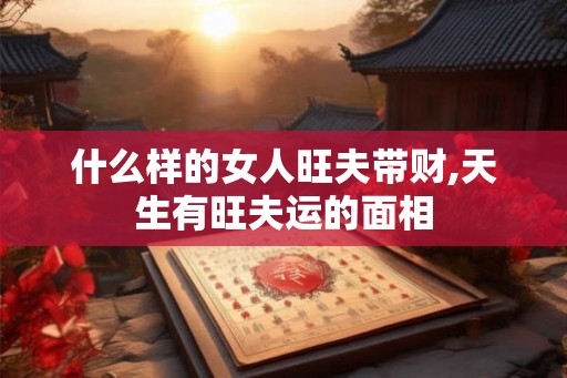 什么样的女人旺夫带财,天生有旺夫运的面相