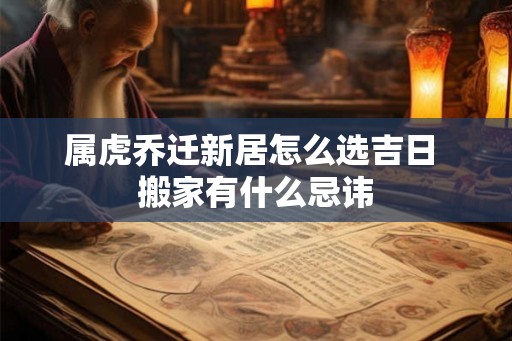 属虎乔迁新居怎么选吉日 搬家有什么忌讳 属虎乔迁新居怎么选吉日 搬家有什么忌讳