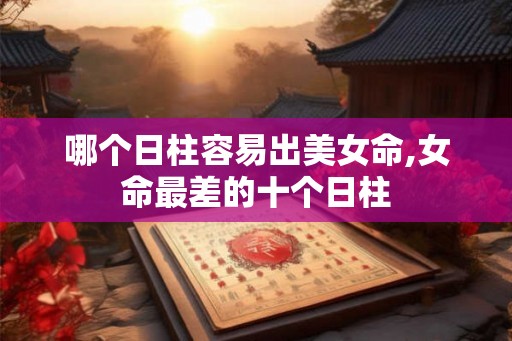 哪个日柱容易出美女命,女命最差的十个日柱 哪个日柱容易出美女命,女命最差的十个日柱