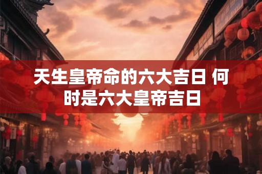 天生皇帝命的六大吉日 何时是六大皇帝吉日