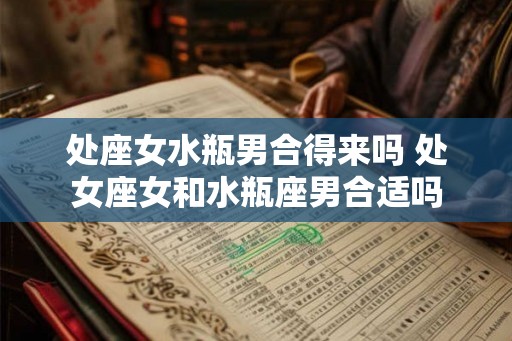 处座女水瓶男合得来吗 处女座女和水瓶座男合适吗