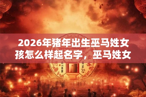 2026年猪年出生巫马姓女孩怎么样起名字，巫马姓女孩好名推荐