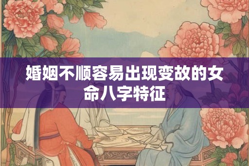 婚姻不顺容易出现变故的女命八字特征