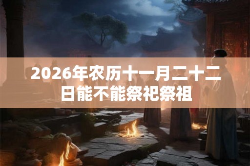 2026年农历十一月二十二日能不能祭祀祭祖