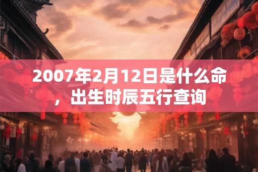 2007年2月12日是什么命，出生时辰五行查询