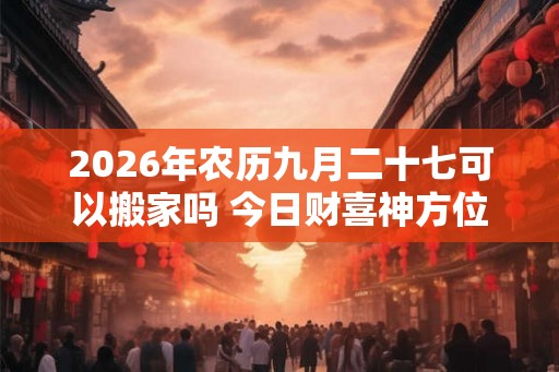 2026年农历九月二十七可以搬家吗 今日财喜神方位