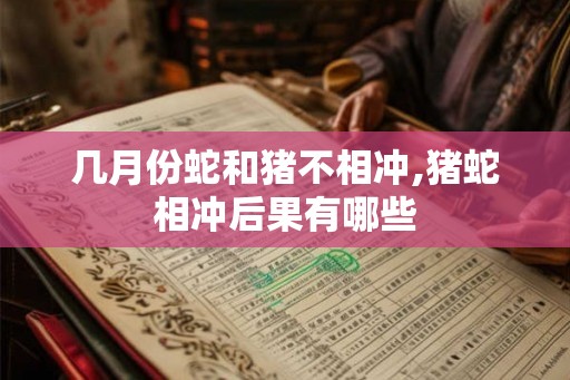 几月份蛇和猪不相冲,猪蛇相冲后果有哪些