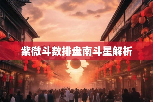 紫微斗数排盘南斗星解析 紫微斗数排盘南斗星解析