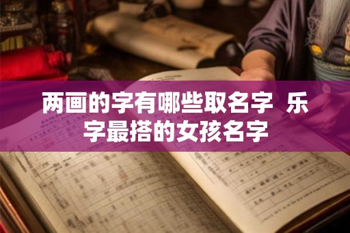 两画的字有哪些取名字  乐字最搭的女孩名字