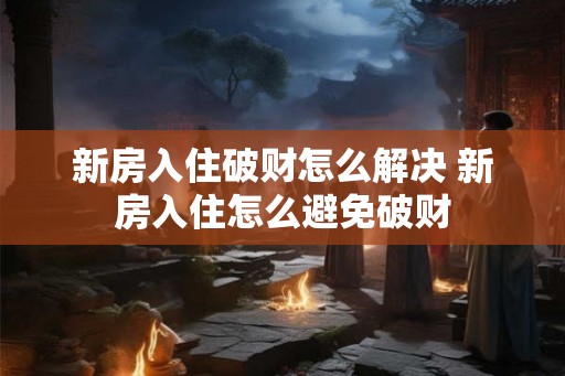 新房入住破财怎么解决 新房入住怎么避免破财