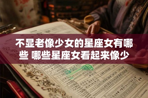 不显老像少女的星座女有哪些 哪些星座女看起来像少女而不容易显老 不显老像少女的星座女有哪些 哪些星座女看起来像少女而不容易显老