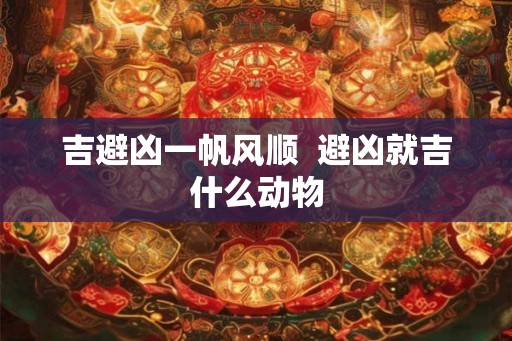 吉避凶一帆风顺  避凶就吉什么动物