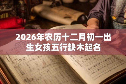 2026年农历十二月初一出生女孩五行缺木起名