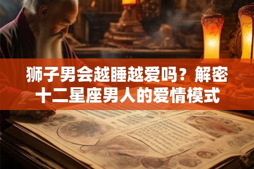 狮子男会越睡越爱吗？解密十二星座男人的爱情模式