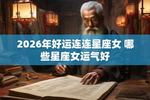 2026年好运连连星座女 哪些星座女运气好
