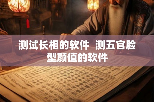 测试长相的软件 测五官脸型颜值的软件 测试长相的软件 测五官脸型颜值的软件