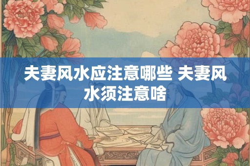 夫妻风水应注意哪些 夫妻风水须注意啥