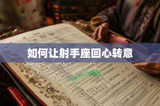 如何让射手座回心转意 如何让射手座回心转意