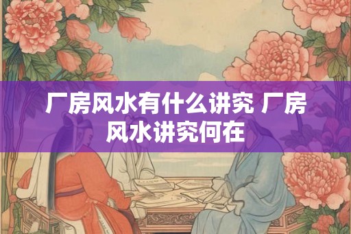厂房风水有什么讲究 厂房风水讲究何在