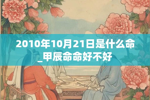 2010年10月21日是什么命_甲辰命命好不好