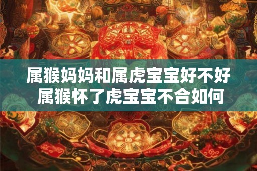 属猴妈妈和属虎宝宝好不好 属猴怀了虎宝宝不合如何破解