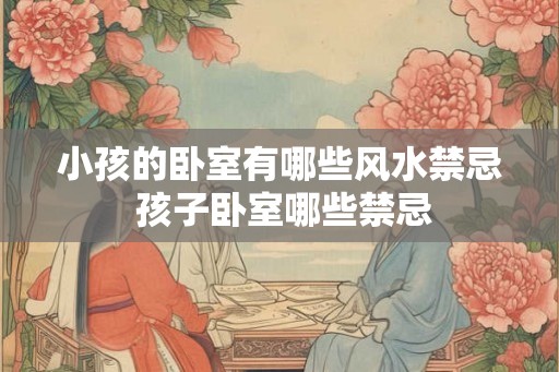 小孩的卧室有哪些风水禁忌 孩子卧室哪些禁忌