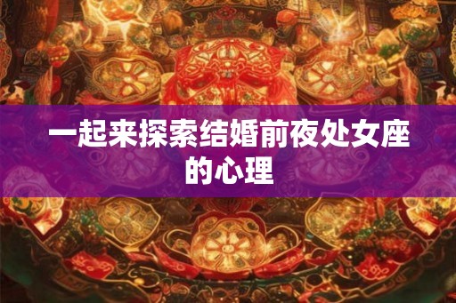 一起来探索结婚前夜处女座的心理