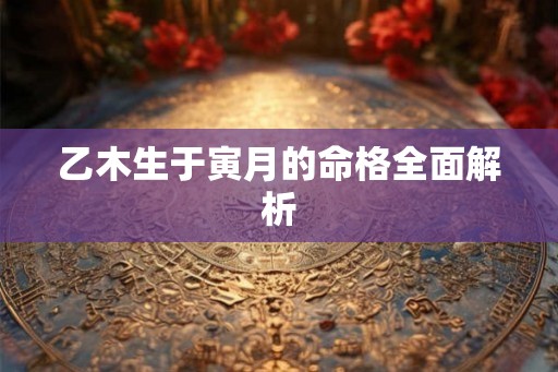 乙木生于寅月的命格全面解析 乙木生于寅月的命格全面解析