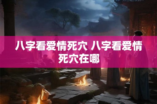 八字看爱情死穴 八字看爱情死穴在哪 八字看爱情死穴 八字看爱情死穴在哪