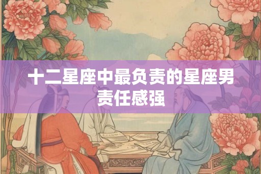 十二星座中最负责的星座男责任感强