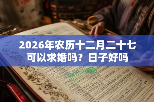 2026年农历十二月二十七可以求婚吗？日子好吗