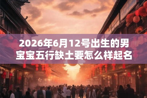 2026年6月12号出生的男宝宝五行缺土要怎么样起名字