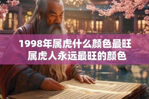 1998年属虎什么颜色最旺 属虎人永远最旺的颜色 1998年属虎什么颜色最旺 属虎人永远最旺的颜色