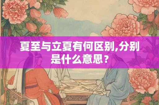 夏至与立夏有何区别,分别是什么意思？