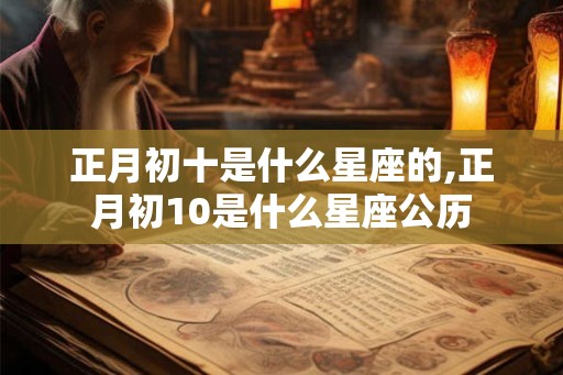 正月初十是什么星座的,正月初10是什么星座公历