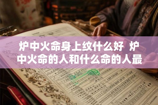 炉中火命身上纹什么好  炉中火命的人和什么命的人最配