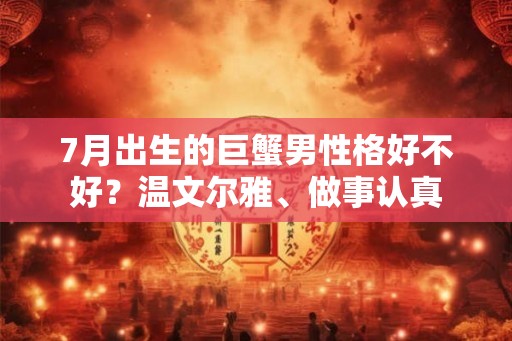 7月出生的巨蟹男性格好不好？温文尔雅、做事认真