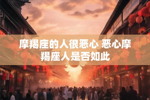摩羯座的人很恶心 恶心摩羯座人是否如此