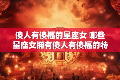 傻人有傻福的星座女 哪些星座女拥有傻人有傻福的特点