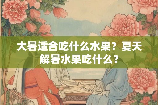 大暑适合吃什么水果？夏天解暑水果吃什么？