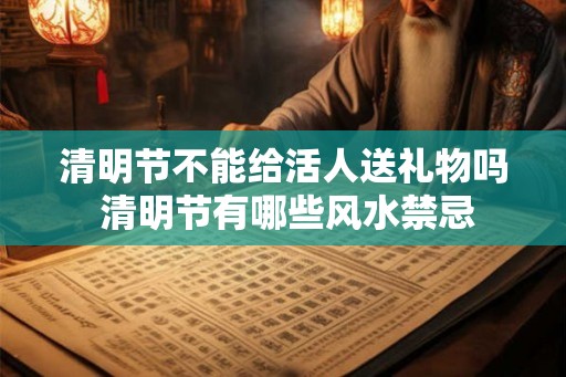 清明节不能给活人送礼物吗 清明节有哪些风水禁忌
