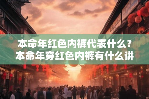 本命年红色内裤代表什么？本命年穿红色内裤有什么讲究？